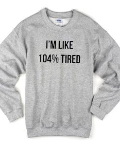 I'm like 104% tired Sweatshirt