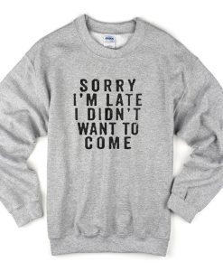 Sorry i'm late i didn't want to come Sweatshirt