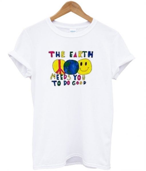The Earth Needs You To do Good T-Shirt