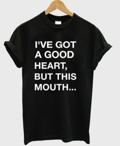 I've Got A good heart but this mouth T-shirt