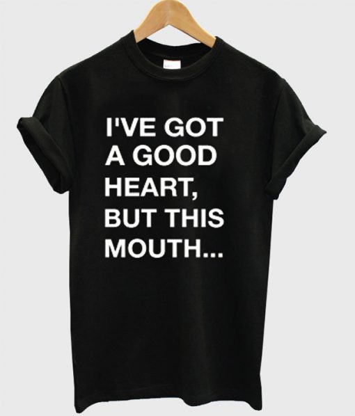 I've Got A good heart but this mouth T-shirt