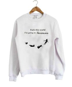 fuck this world i'm going to neverland sweatshirt