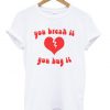 you break it you buy it T-shirt