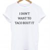 I Don't Want to Taco Bout It T-shirt