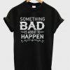 Something Bad Is About To Happen T-shirt