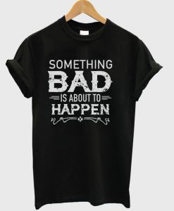 Something Bad Is About To Happen T-shirt