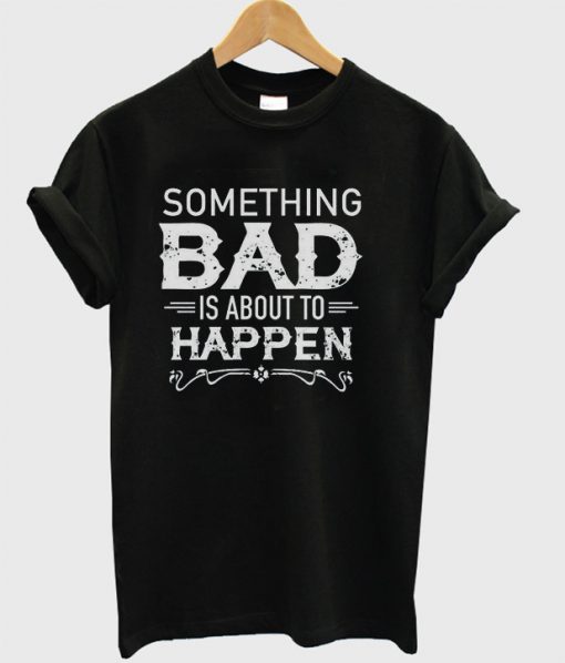 Something Bad Is About To Happen T-shirt