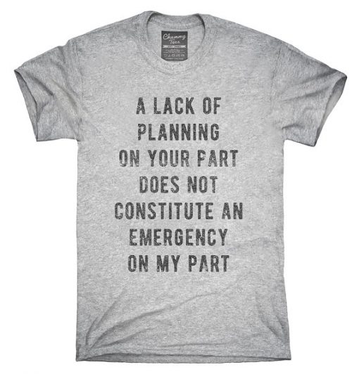 A Lack Of Planning On Your Part Does Not Constitute An Emergency On My Part T-Shirt
