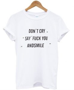 Don't Cry Say Fuck You And Smile T-shirt