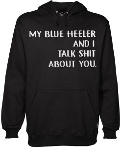 My Blue Heeler And I talk Shit About You Hoodie