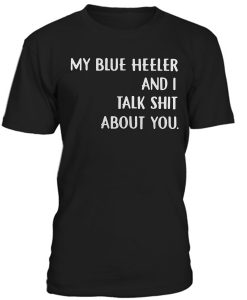 My Blue Heeler And I talk Shit About You T-shirt