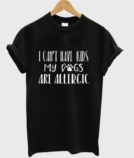 I Can’t Have Kids My Dogs are Allergic T-Shirt