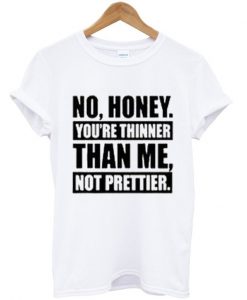 No Honey You're Thinner Than Me Not Prettier T-Shirt