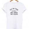 Put On Your And Dance The Blues T-Shirt