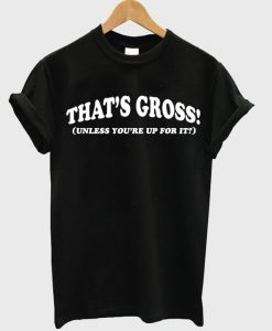 That's Gross Ynless You're Up For It T-Shirt