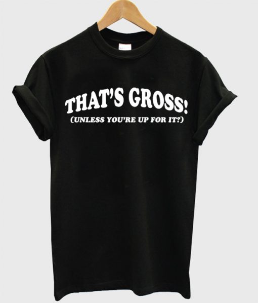 That's Gross Ynless You're Up For It T-Shirt