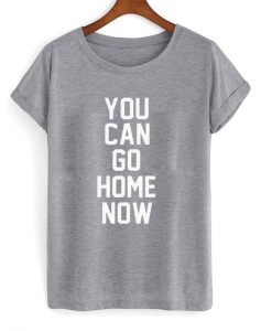 You Can Go Home Now T-Shirt