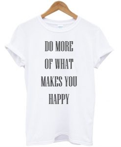 Do More Of What Makes You Happy T-Shirt