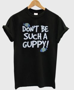 Don't be Such A Guppy T-Shirt