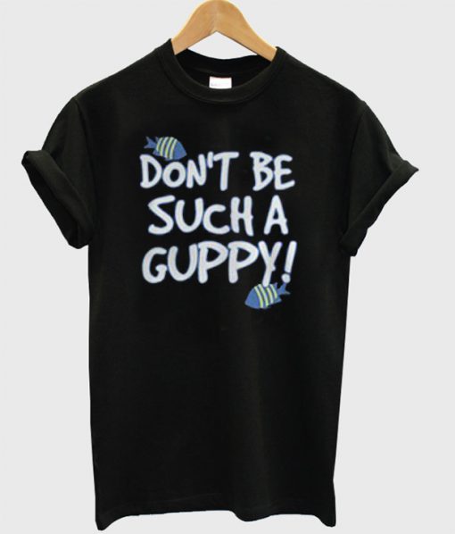 Don't be Such A Guppy T-Shirt