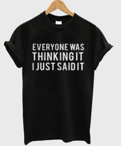 Everyone Was Thinking It I Just Said It T-Shirt