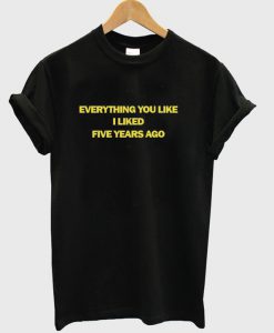 Everything You Liked I Liked Five Years Ago T-Shirt