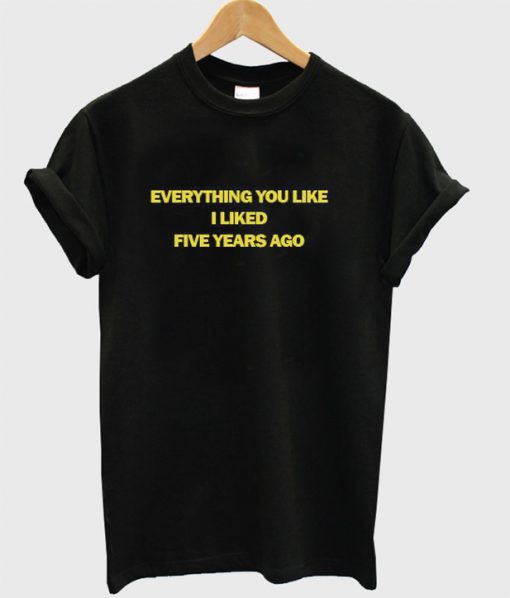 Everything You Liked I Liked Five Years Ago T-Shirt