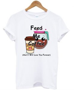 Feed Me Coffee And I Will Love You Forever T-Shirt