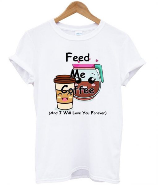 Feed Me Coffee And I Will Love You Forever T-Shirt