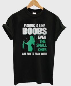 Fishing Is Like Boobs Even The SmFishing Is Like Boobs Even The Small Ones T-Shirtall Ones T-Shirt