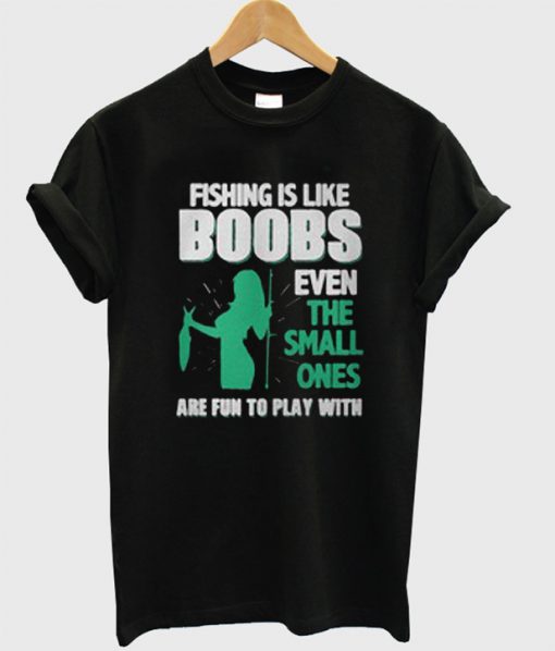 Fishing Is Like Boobs Even The SmFishing Is Like Boobs Even The Small Ones T-Shirtall Ones T-Shirt