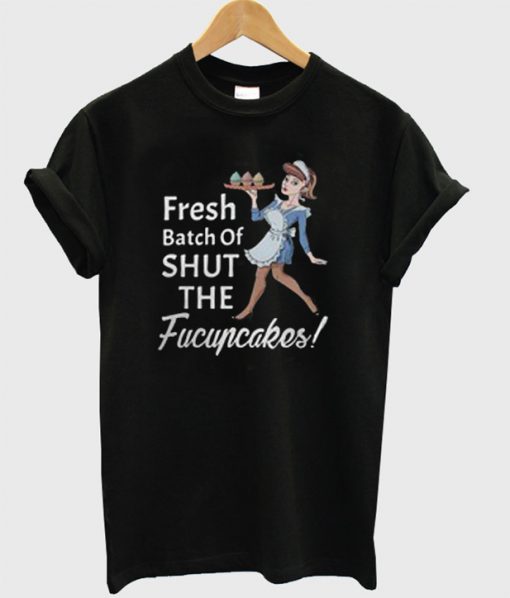 Fresh Batch Of Shut The Fucupcakes T-Shirt