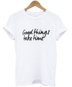Good Things Take Time T-Shirt