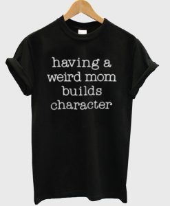 Having A Weird Mom Builds Character T-Shirt