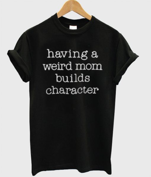 Having A Weird Mom Builds Character T-Shirt – clothesmapper