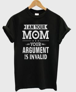 I Am Your Mom Your Argument Is Invalid T-Shirt