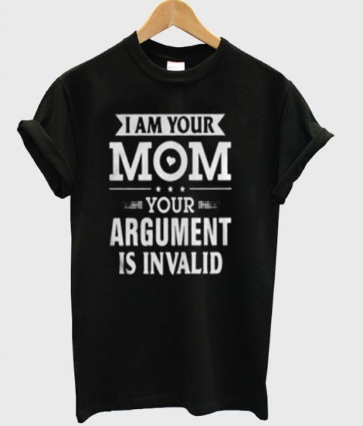 I Am Your Mom Your Argument Is Invalid T-Shirt