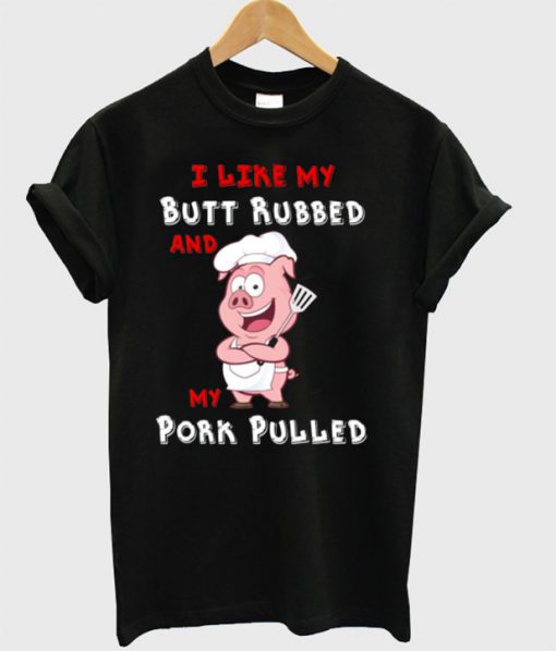 I LIke My Butt Rubbed And My Pork Pulled T-Shirt