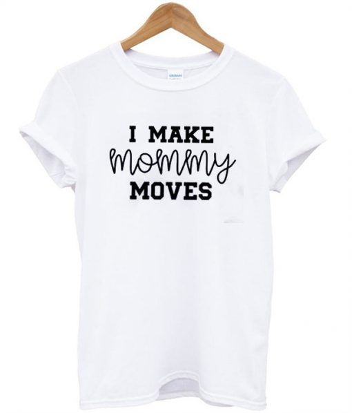 I Make Mommy Moves T-Shirt