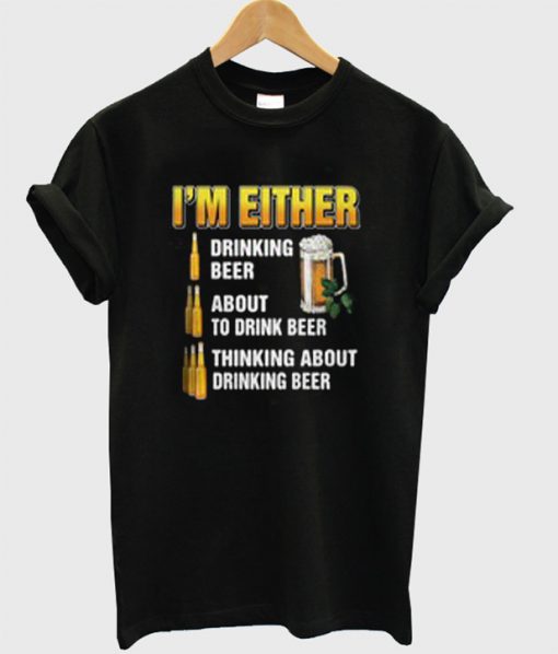 I'm Either Drinking Beer About To Drink Beer Thinking About Drinking Beer T-Shirt