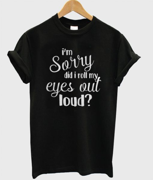I'm Sorry Did I Roll My Eyes Out Loud T-Shirt