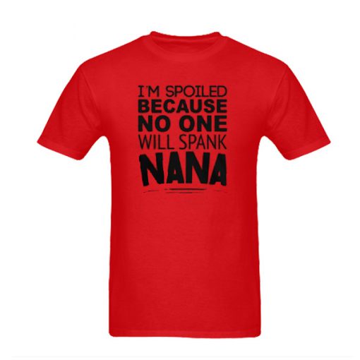 I'm Spoiled Because No One Will Spank Nana T-Shirt
