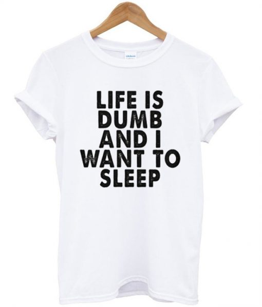 Life Is Dumb And I Want To Sleep T-Shirt