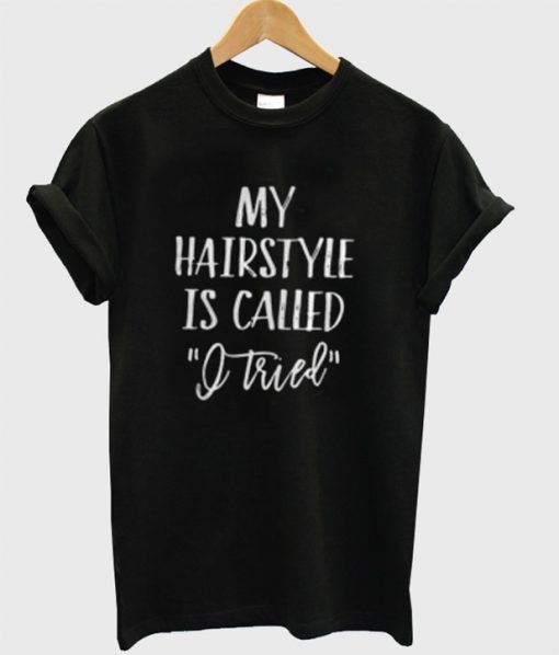 My Hairstyle Is Called Tried T-Shirt