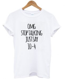 Omg Stop Talking Just Say 10-4 T-Shirt