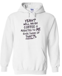Yeah Well Maybe Coffee Is Addicted To Me Hoodie