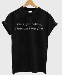 I'm So Far Behind I Thought I Was First T-Shirt