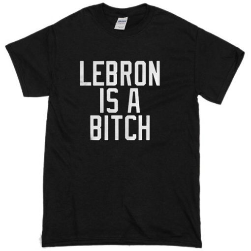 Lebron Is A Bitch T-Shirt