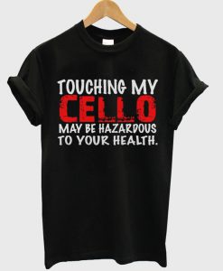 Touching My Cello May Be Hazardous To Your Health T-Shirt