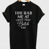 You Had Me At I Hate That Bitch Too T-Shirt